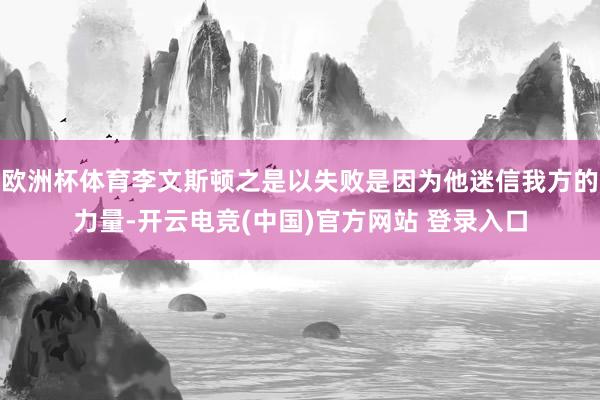欧洲杯体育李文斯顿之是以失败是因为他迷信我方的力量-开云电竞(中国)官方网站 登录入口
