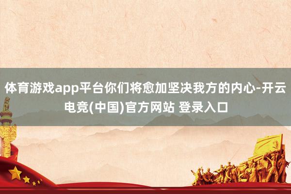 体育游戏app平台你们将愈加坚决我方的内心-开云电竞(中国)官方网站 登录入口