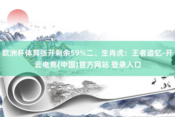 欧洲杯体育张开剩余59%二、生肖虎：王者追忆-开云电竞(中国)官方网站 登录入口