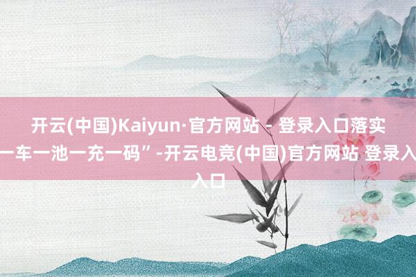 开云(中国)Kaiyun·官方网站 - 登录入口落实“一车一池一充一码”-开云电竞(中国)官方网站 登录入口