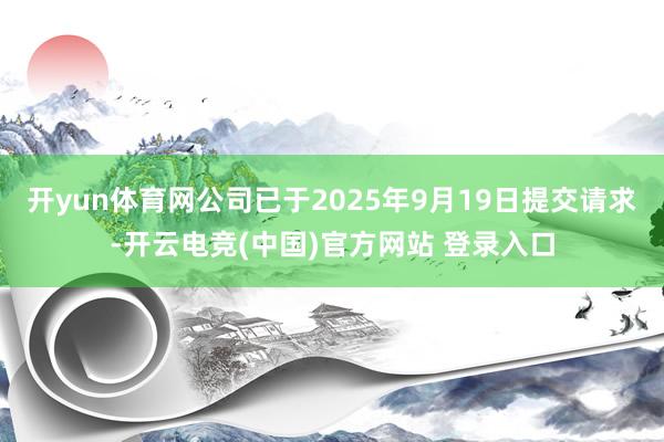 开yun体育网公司已于2025年9月19日提交请求-开云电竞(中国)官方网站 登录入口
