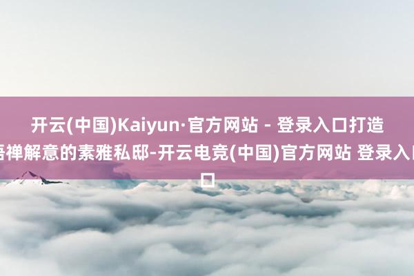 开云(中国)Kaiyun·官方网站 - 登录入口打造悟禅解意的素雅私邸-开云电竞(中国)官方网站 登录入口