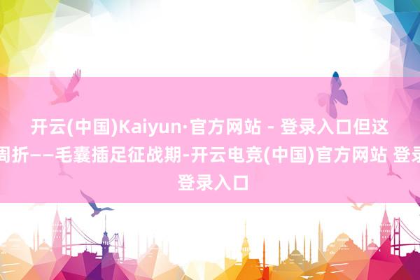 开云(中国)Kaiyun·官方网站 - 登录入口但这亦然周折——毛囊插足征战期-开云电竞(中国)官方网站 登录入口