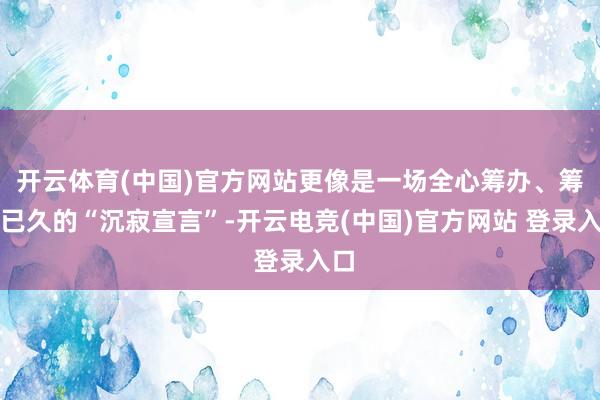 开云体育(中国)官方网站更像是一场全心筹办、筹划已久的“沉寂宣言”-开云电竞(中国)官方网站 登录入口