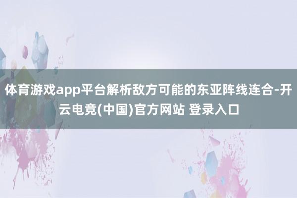 体育游戏app平台解析敌方可能的东亚阵线连合-开云电竞(中国)官方网站 登录入口