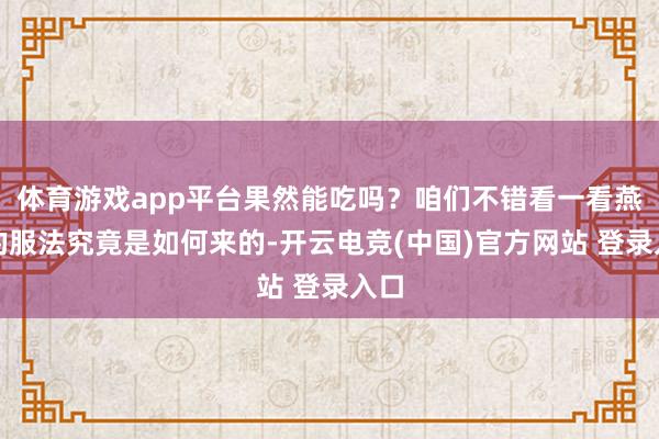 体育游戏app平台果然能吃吗？咱们不错看一看燕窝的服法究竟是如何来的-开云电竞(中国)官方网站 登录入口