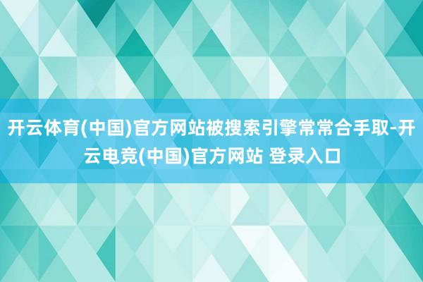 开云体育(中国)官方网站被搜索引擎常常合手取-开云电竞(中国)官方网站 登录入口