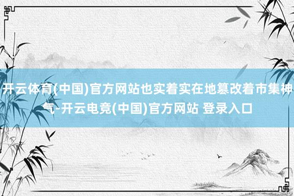 开云体育(中国)官方网站也实着实在地篡改着市集神气-开云电竞(中国)官方网站 登录入口