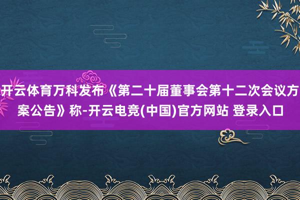 开云体育万科发布《第二十届董事会第十二次会议方案公告》称-开云电竞(中国)官方网站 登录入口