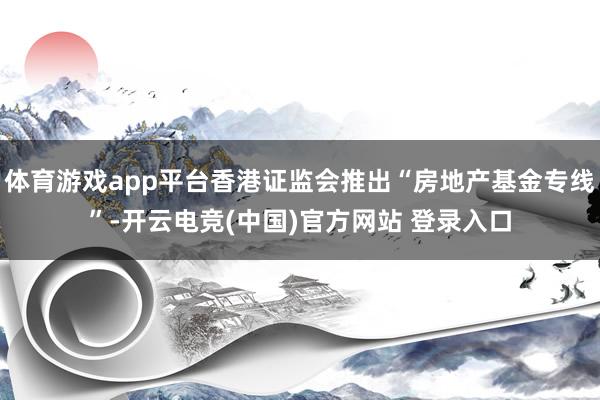 体育游戏app平台香港证监会推出“房地产基金专线”-开云电竞(中国)官方网站 登录入口