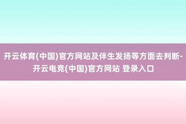 开云体育(中国)官方网站及伴生发扬等方面去判断-开云电竞(中国)官方网站 登录入口