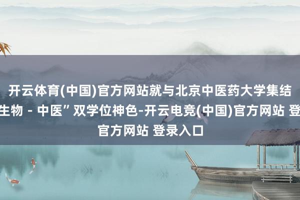 开云体育(中国)官方网站就与北京中医药大学集结开展“生物－中医”双学位神色-开云电竞(中国)官方网站 登录入口