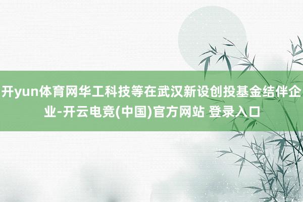 开yun体育网华工科技等在武汉新设创投基金结伴企业-开云电竞(中国)官方网站 登录入口