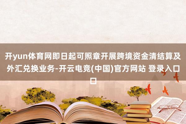 开yun体育网即日起可照章开展跨境资金清结算及外汇兑换业务-开云电竞(中国)官方网站 登录入口