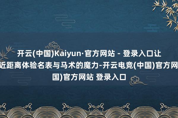 开云(中国)Kaiyun·官方网站 - 登录入口让更多阔绰者近距离体验名表与马术的魔力-开云电竞(中国)官方网站 登录入口
