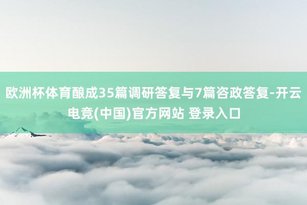 欧洲杯体育酿成35篇调研答复与7篇咨政答复-开云电竞(中国)官方网站 登录入口