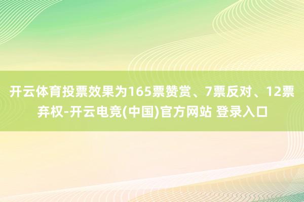 开云体育投票效果为165票赞赏、7票反对、12票弃权-开云电竞(中国)官方网站 登录入口