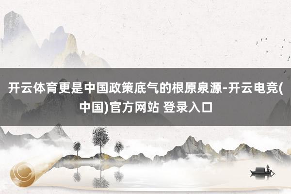 开云体育更是中国政策底气的根原泉源-开云电竞(中国)官方网站 登录入口