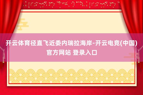 开云体育径直飞近委内瑞拉海岸-开云电竞(中国)官方网站 登录入口