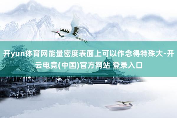 开yun体育网能量密度表面上可以作念得特殊大-开云电竞(中国)官方网站 登录入口