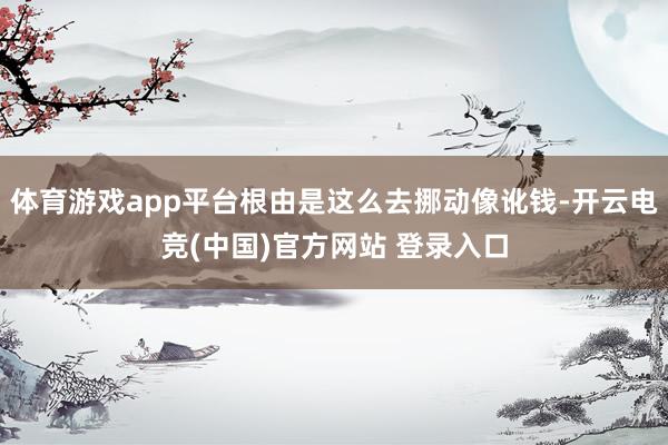 体育游戏app平台根由是这么去挪动像讹钱-开云电竞(中国)官方网站 登录入口
