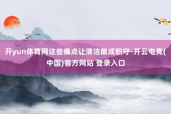 开yun体育网这些痛点让清洁酿成职守-开云电竞(中国)官方网站 登录入口
