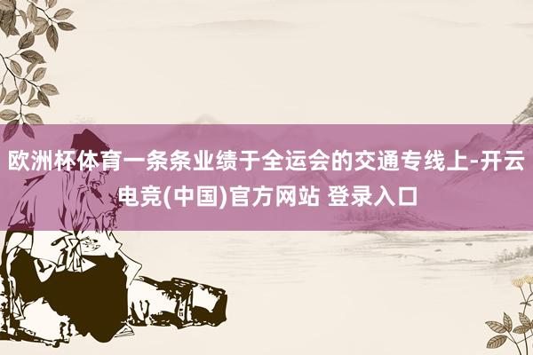 欧洲杯体育一条条业绩于全运会的交通专线上-开云电竞(中国)官方网站 登录入口
