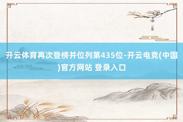 开云体育再次登榜并位列第435位-开云电竞(中国)官方网站 登录入口