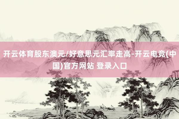 开云体育股东澳元/好意思元汇率走高-开云电竞(中国)官方网站 登录入口