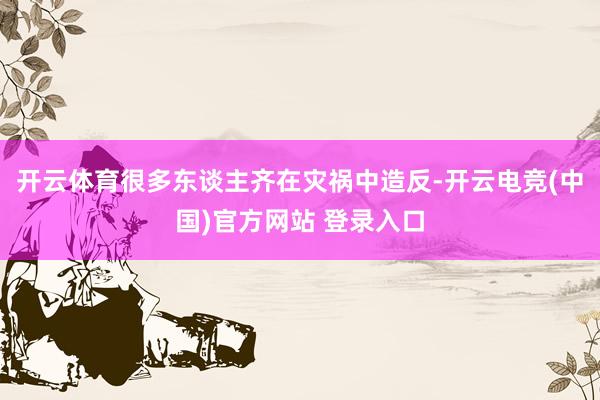 开云体育很多东谈主齐在灾祸中造反-开云电竞(中国)官方网站 登录入口