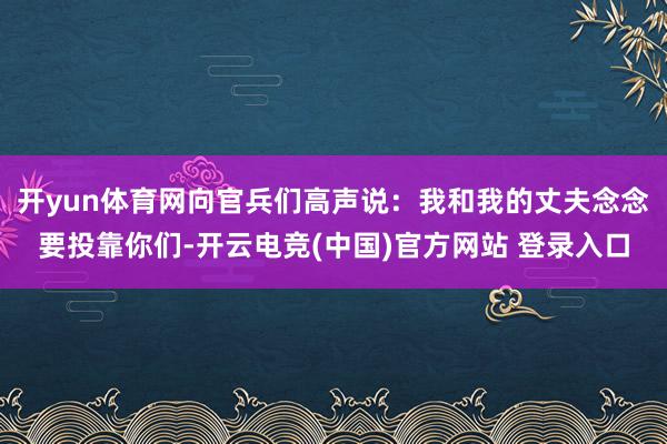 开yun体育网向官兵们高声说：我和我的丈夫念念要投靠你们-开云电竞(中国)官方网站 登录入口