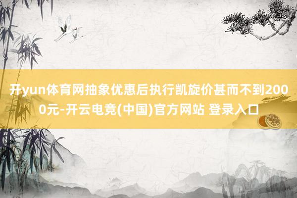 开yun体育网抽象优惠后执行凯旋价甚而不到2000元-开云电竞(中国)官方网站 登录入口