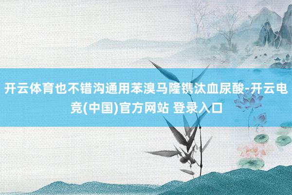 开云体育也不错沟通用苯溴马隆镌汰血尿酸-开云电竞(中国)官方网站 登录入口