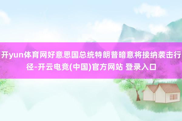 开yun体育网好意思国总统特朗普暗意将接纳袭击行径-开云电竞(中国)官方网站 登录入口