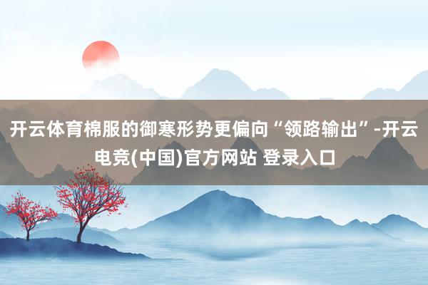 开云体育棉服的御寒形势更偏向“领路输出”-开云电竞(中国)官方网站 登录入口