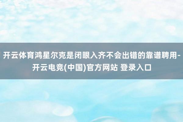 开云体育鸿星尔克是闭眼入齐不会出错的靠谱聘用-开云电竞(中国)官方网站 登录入口