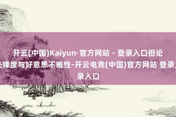 开云(中国)Kaiyun·官方网站 - 登录入口但论及先锋度与好意思不雅性-开云电竞(中国)官方网站 登录入口