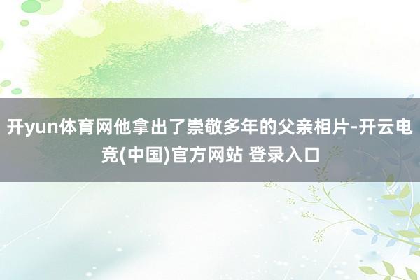 开yun体育网他拿出了崇敬多年的父亲相片-开云电竞(中国)官方网站 登录入口
