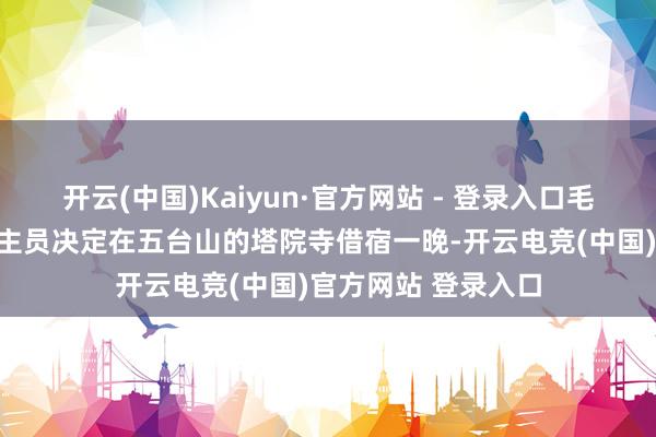 开云(中国)Kaiyun·官方网站 - 登录入口毛主席和随行东说念主员决定在五台山的塔院寺借宿一晚-开云电竞(中国)官方网站 登录入口