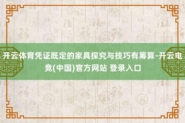 开云体育凭证既定的家具探究与技巧有筹算-开云电竞(中国)官方网站 登录入口