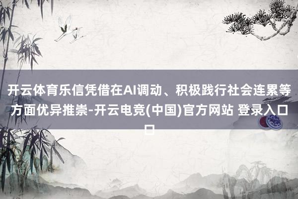 开云体育乐信凭借在AI调动、积极践行社会连累等方面优异推崇-开云电竞(中国)官方网站 登录入口