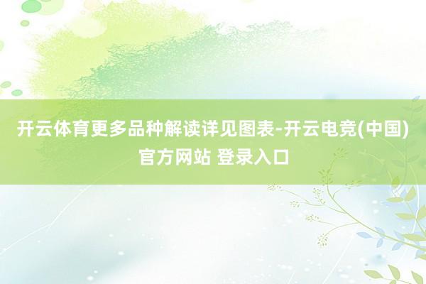 开云体育更多品种解读详见图表-开云电竞(中国)官方网站 登录入口