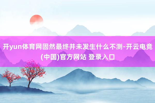 开yun体育网固然最终并未发生什么不测-开云电竞(中国)官方网站 登录入口