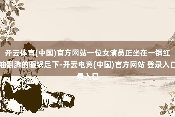 开云体育(中国)官方网站一位女演员正坐在一锅红油翻腾的暖锅足下-开云电竞(中国)官方网站 登录入口