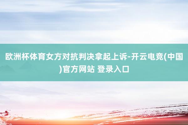 欧洲杯体育女方对抗判决拿起上诉-开云电竞(中国)官方网站 登录入口