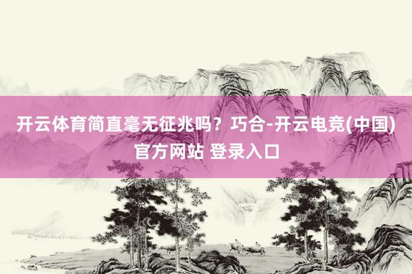开云体育简直毫无征兆吗？巧合-开云电竞(中国)官方网站 登录入口