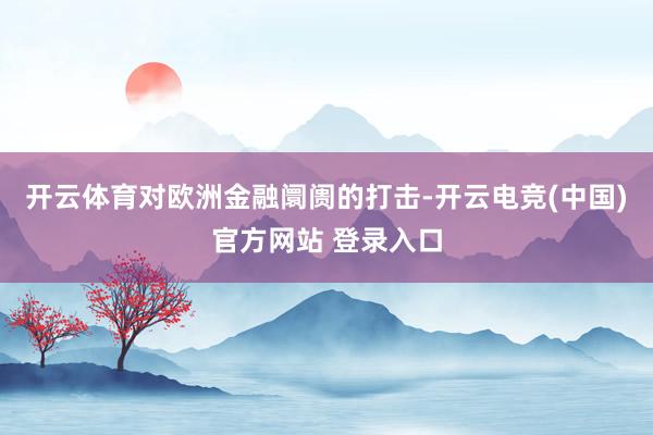 开云体育对欧洲金融阛阓的打击-开云电竞(中国)官方网站 登录入口