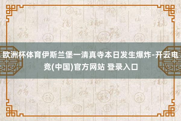 欧洲杯体育伊斯兰堡一清真寺本日发生爆炸-开云电竞(中国)官方网站 登录入口