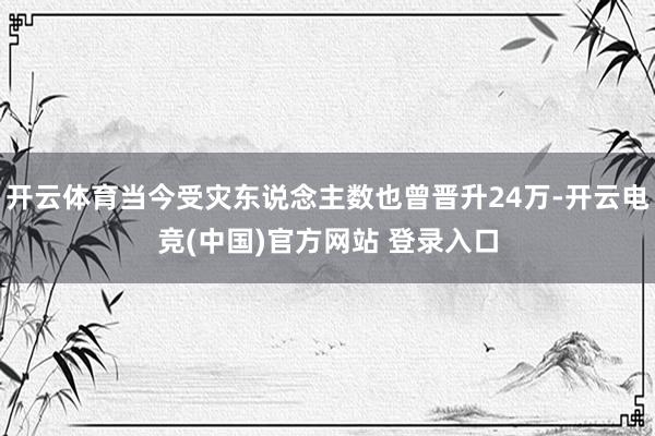 开云体育当今受灾东说念主数也曾晋升24万-开云电竞(中国)官方网站 登录入口