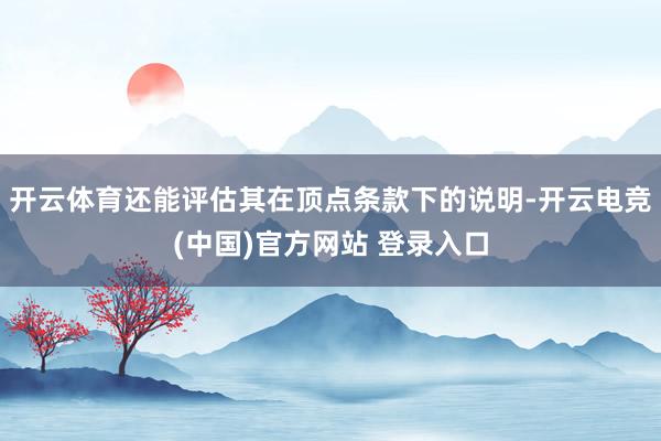 开云体育还能评估其在顶点条款下的说明-开云电竞(中国)官方网站 登录入口